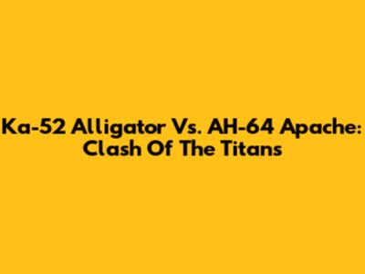 Ka-52 Alligator Vs. AH-64 Apache: Clash Of The Titans