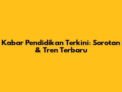 Kabar Pendidikan Terkini: Sorotan & Tren Terbaru