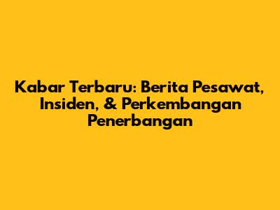 Kabar Terbaru: Berita Pesawat, Insiden, & Perkembangan Penerbangan