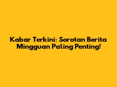 Kabar Terkini: Sorotan Berita Mingguan Paling Penting!
