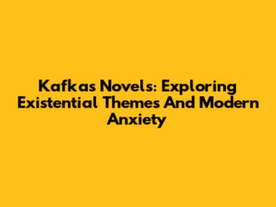 Kafka's Novels: Exploring Existential Themes And Modern Anxiety