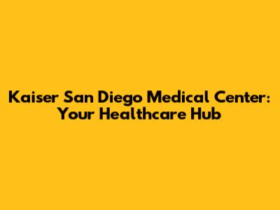 Kaiser San Diego Medical Center: Your Healthcare Hub