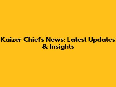 Kaizer Chiefs News: Latest Updates & Insights