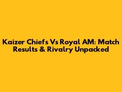 Kaizer Chiefs Vs Royal AM: Match Results & Rivalry Unpacked