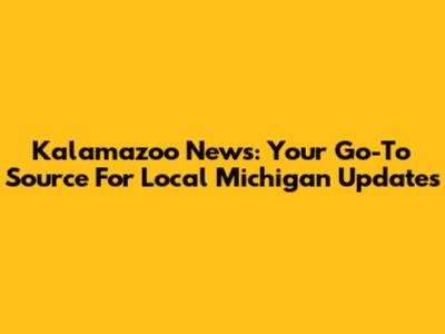 Kalamazoo News: Your Go-To Source For Local Michigan Updates
