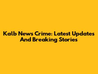 Kalb News Crime: Latest Updates And Breaking Stories