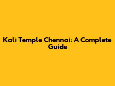 Kali Temple Chennai: A Complete Guide