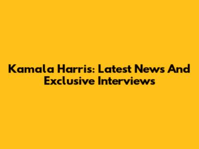 Kamala Harris: Latest News And Exclusive Interviews