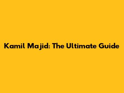 Kamil Majid: The Ultimate Guide