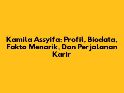 Kamila Assyifa: Profil, Biodata, Fakta Menarik, Dan Perjalanan Karir