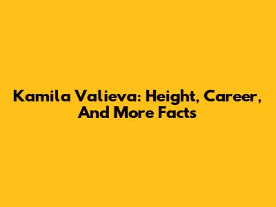Kamila Valieva: Height, Career, And More Facts