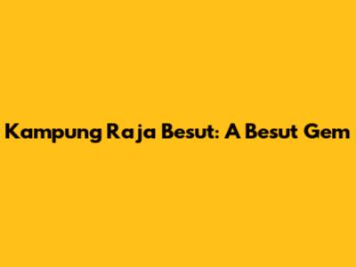 Kampung Raja Besut: A Besut Gem
