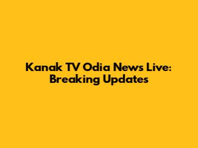 Kanak TV Odia News Live: Breaking Updates