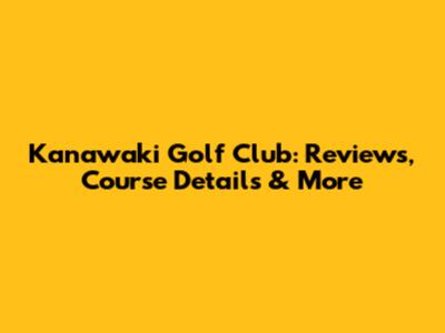 Kanawaki Golf Club: Reviews, Course Details & More