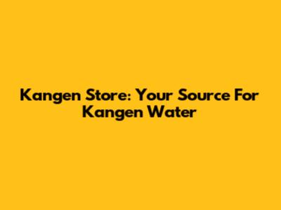 Kangen Store: Your Source For Kangen Water