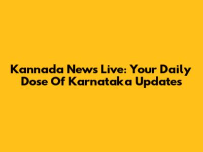 Kannada News Live: Your Daily Dose Of Karnataka Updates