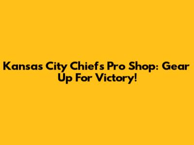 Kansas City Chiefs Pro Shop: Gear Up For Victory!