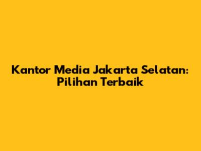 Kantor Media Jakarta Selatan: Pilihan Terbaik