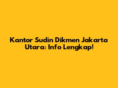 Kantor Sudin Dikmen Jakarta Utara: Info Lengkap!