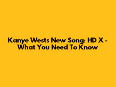 Kanye West's New Song: HD X - What You Need To Know