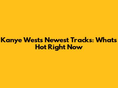 Kanye West's Newest Tracks: What's Hot Right Now