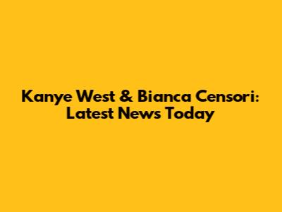 Kanye West & Bianca Censori: Latest News Today