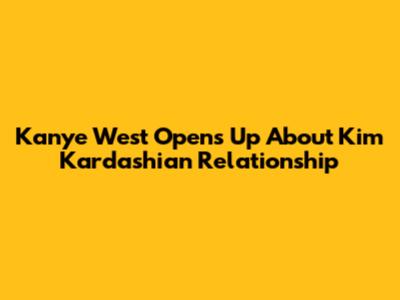 Kanye West Opens Up About Kim Kardashian Relationship