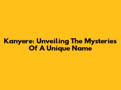 Kanyere: Unveiling The Mysteries Of A Unique Name