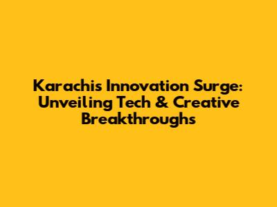 Karachi's Innovation Surge: Unveiling Tech & Creative Breakthroughs