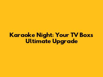 Karaoke Night: Your TV Box's Ultimate Upgrade