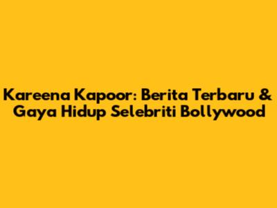 Kareena Kapoor: Berita Terbaru & Gaya Hidup Selebriti Bollywood
