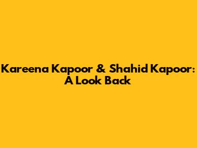 Kareena Kapoor & Shahid Kapoor: A Look Back