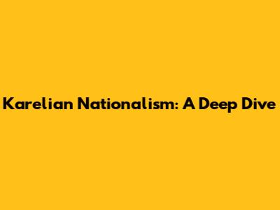 Karelian Nationalism: A Deep Dive
