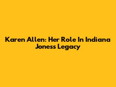 Karen Allen: Her Role In Indiana Jones's Legacy