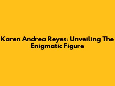 Karen Andrea Reyes: Unveiling The Enigmatic Figure