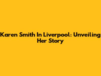 Karen Smith In Liverpool: Unveiling Her Story