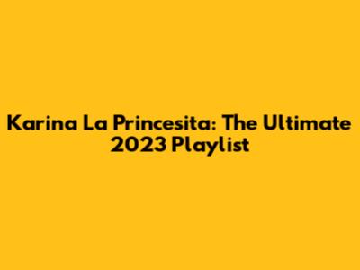 Karina La Princesita: The Ultimate 2023 Playlist