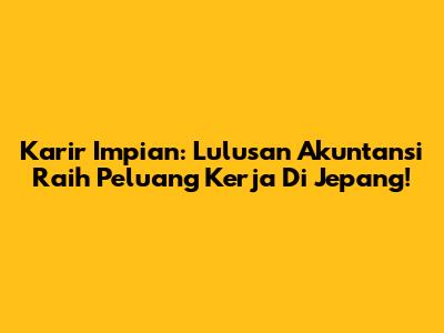 Karir Impian: Lulusan Akuntansi Raih Peluang Kerja Di Jepang!