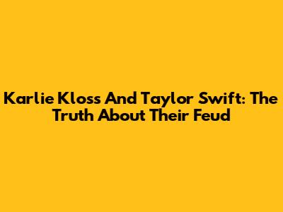 Karlie Kloss And Taylor Swift: The Truth About Their Feud