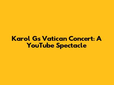 Karol G's Vatican Concert: A YouTube Spectacle