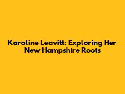 Karoline Leavitt: Exploring Her New Hampshire Roots