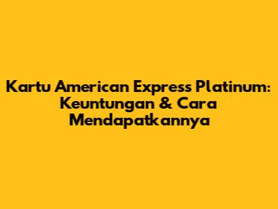 Kartu American Express Platinum: Keuntungan & Cara Mendapatkannya