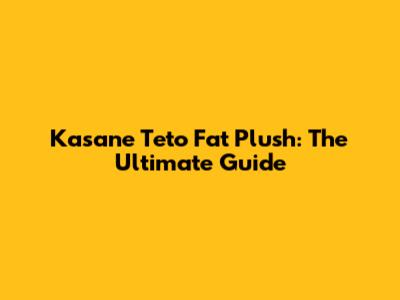 Kasane Teto Fat Plush: The Ultimate Guide