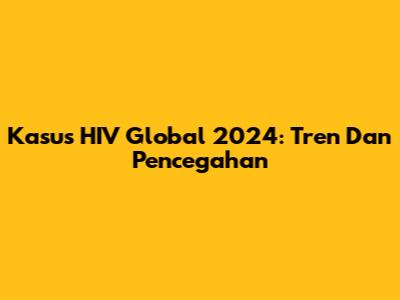 Kasus HIV Global 2024: Tren Dan Pencegahan