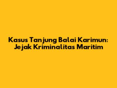 Kasus Tanjung Balai Karimun: Jejak Kriminalitas Maritim