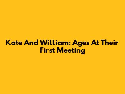 Kate And William: Ages At Their First Meeting
