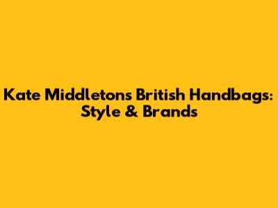 Kate Middleton's British Handbags: Style & Brands