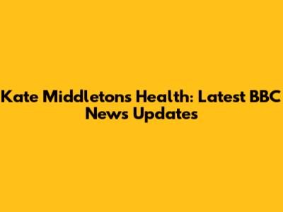 Kate Middleton's Health: Latest BBC News Updates