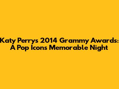 Katy Perry's 2014 Grammy Awards: A Pop Icon's Memorable Night