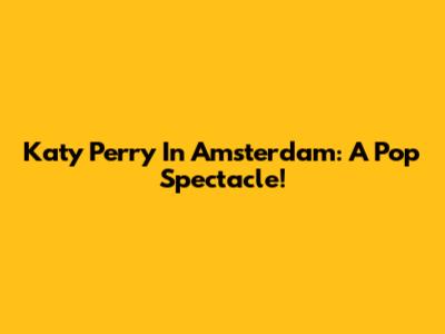 Katy Perry In Amsterdam: A Pop Spectacle!
